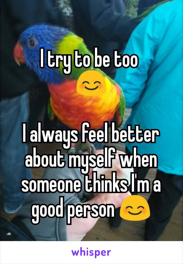 I try to be too 
😊

I always feel better about myself when someone thinks I'm a good person 😊