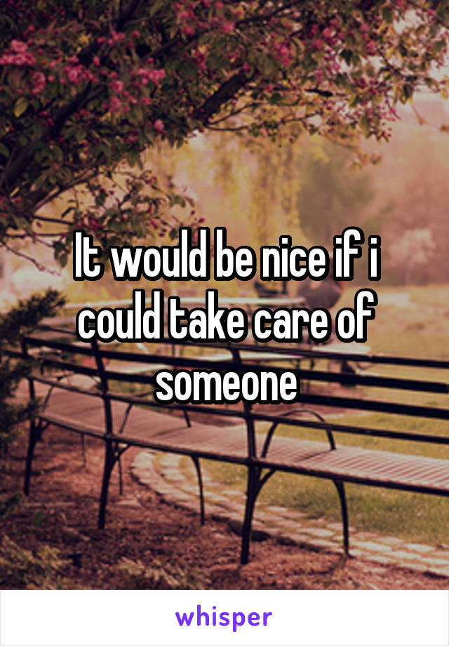 It would be nice if i could take care of someone