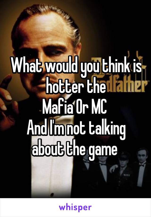 What would you think is hotter the
Mafia Or MC 
And I'm not talking about the game 