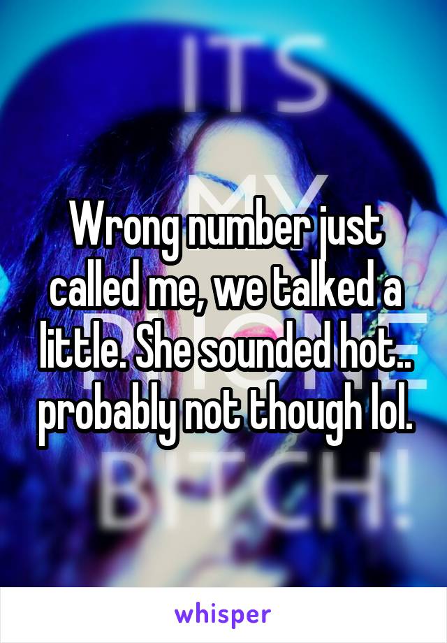 Wrong number just called me, we talked a little. She sounded hot.. probably not though lol.