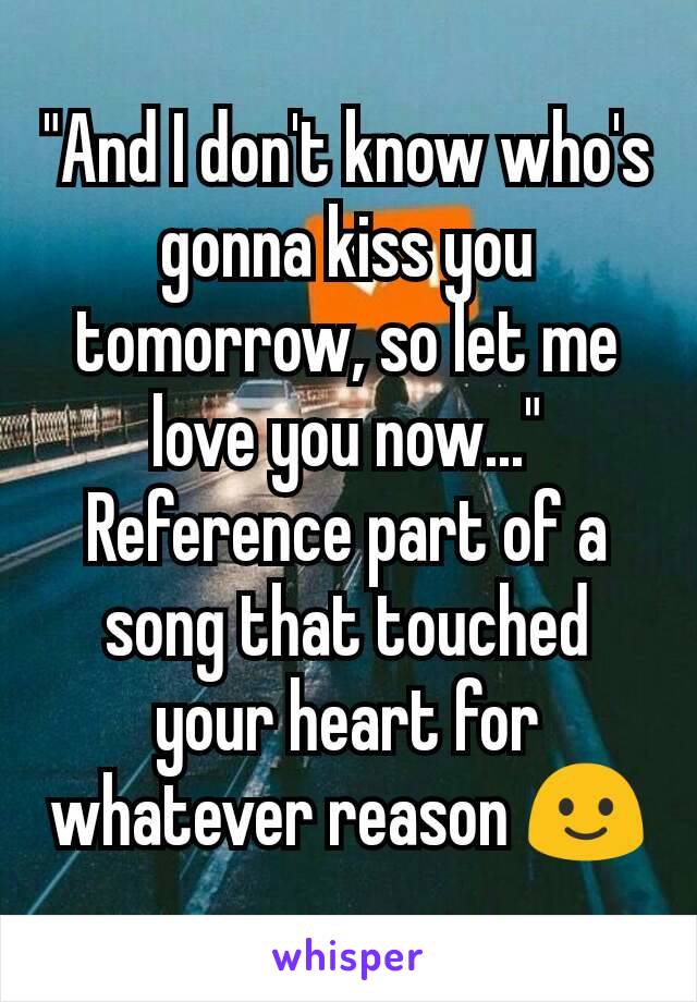 "And I don't know who's gonna kiss you tomorrow, so let me love you now..."
Reference part of a song that touched your heart for whatever reason 🙂