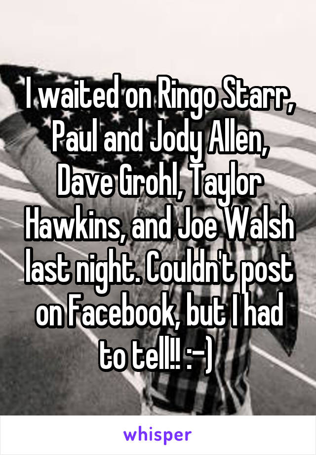 I waited on Ringo Starr, Paul and Jody Allen, Dave Grohl, Taylor Hawkins, and Joe Walsh last night. Couldn't post on Facebook, but I had to tell!! :-) 