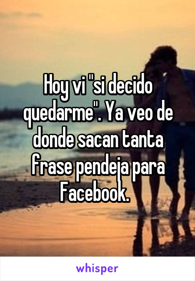 Hoy vi "si decido quedarme". Ya veo de donde sacan tanta frase pendeja para Facebook.  