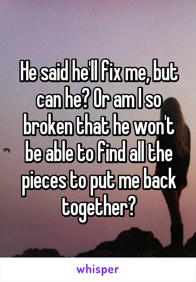 He said he'll fix me, but can he? Or am I so broken that he won't be able to find all the pieces to put me back together?