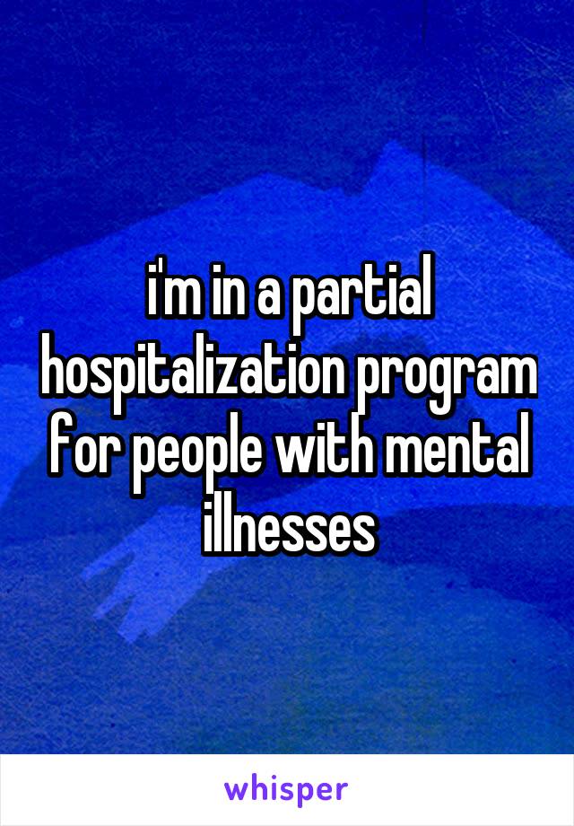 i'm in a partial hospitalization program for people with mental illnesses