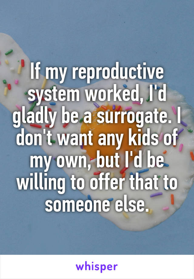 If my reproductive system worked, I'd gladly be a surrogate. I don't want any kids of my own, but I'd be willing to offer that to someone else.