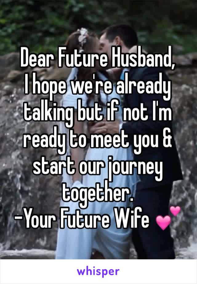 Dear Future Husband,
I hope we're already talking but if not I'm ready to meet you & start our journey together. 
-Your Future Wife 💕