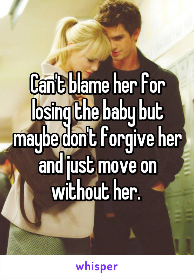 Can't blame her for losing the baby but maybe don't forgive her and just move on without her. 