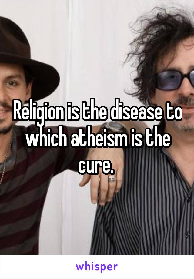 Religion is the disease to which atheism is the cure. 