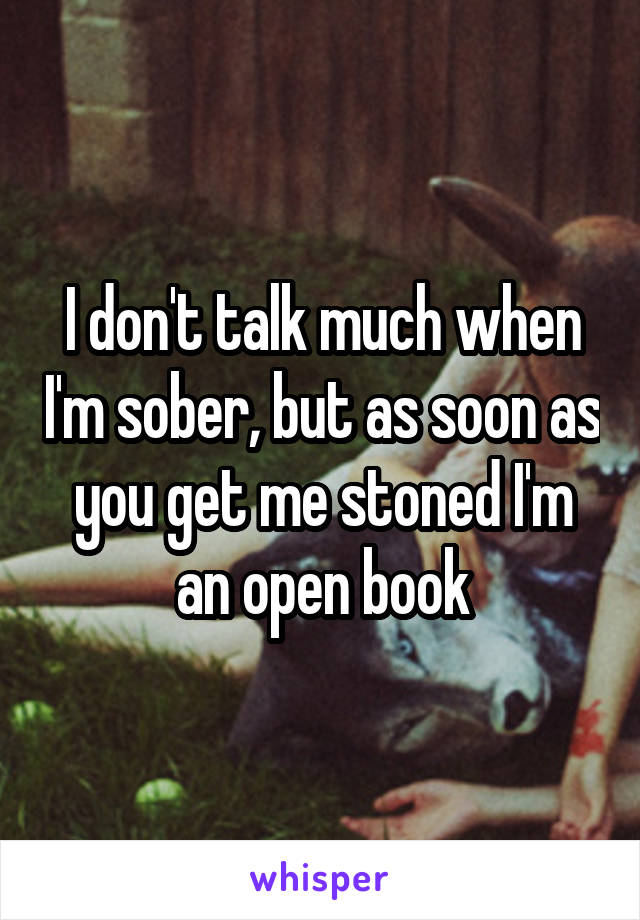 I don't talk much when I'm sober, but as soon as you get me stoned I'm an open book