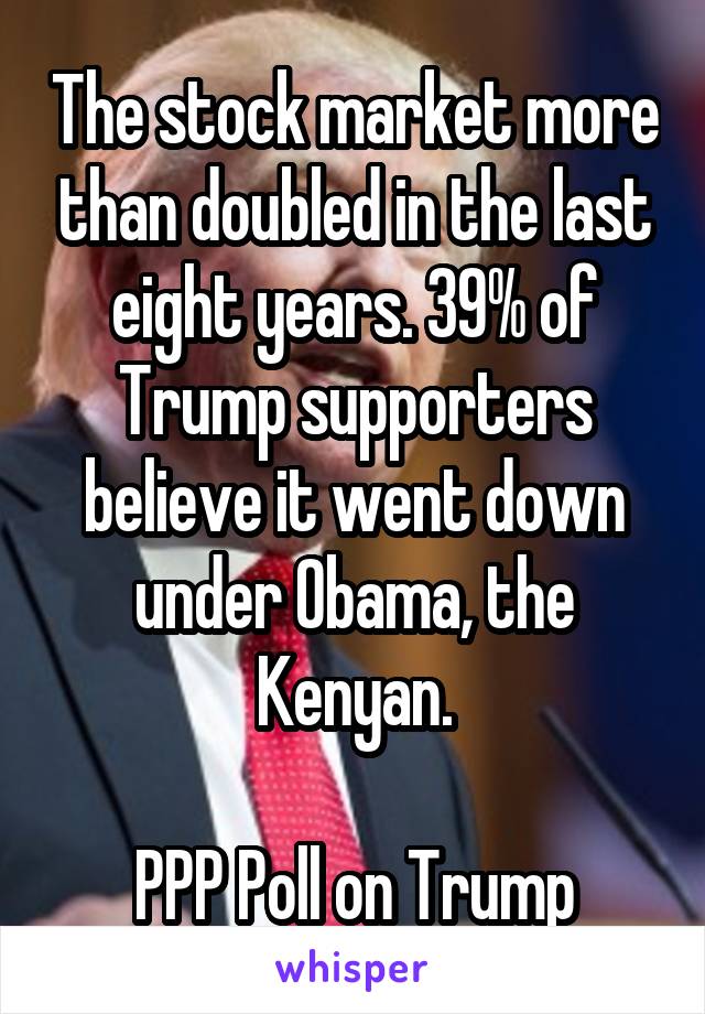 The stock market more than doubled in the last eight years. 39% of Trump supporters believe it went down under Obama, the Kenyan.

PPP Poll on Trump