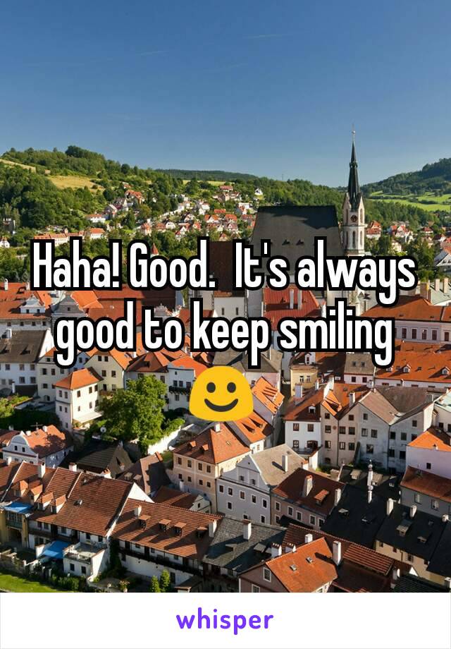 Haha! Good.  It's always good to keep smiling ☺ 