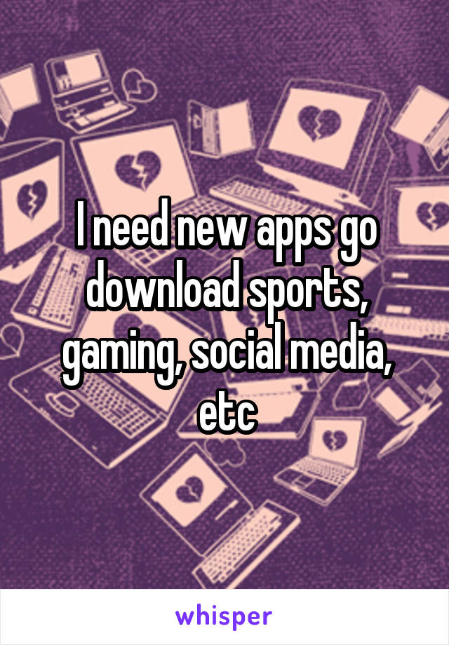 I need new apps go download sports, gaming, social media, etc