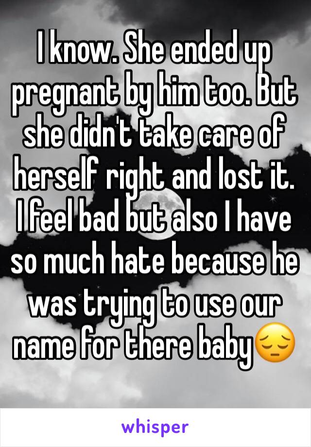 I know. She ended up pregnant by him too. But she didn't take care of herself right and lost it. I feel bad but also I have so much hate because he was trying to use our name for there baby😔