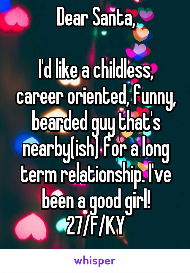 Dear Santa,

I'd like a childless, career oriented, funny, bearded guy that's nearby(ish) for a long term relationship. I've been a good girl!
27/F/KY
