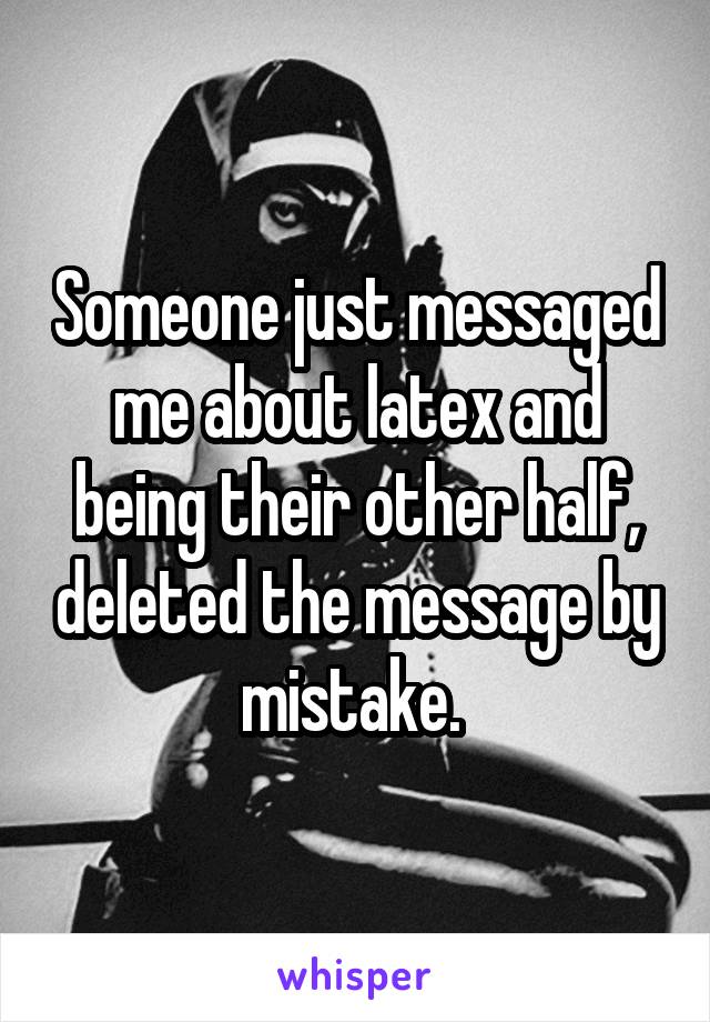 Someone just messaged me about latex and being their other half, deleted the message by mistake. 