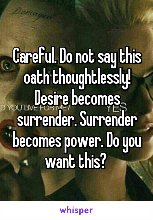 Careful. Do not say this oath thoughtlessly! Desire becomes surrender. Surrender becomes power. Do you want this? 