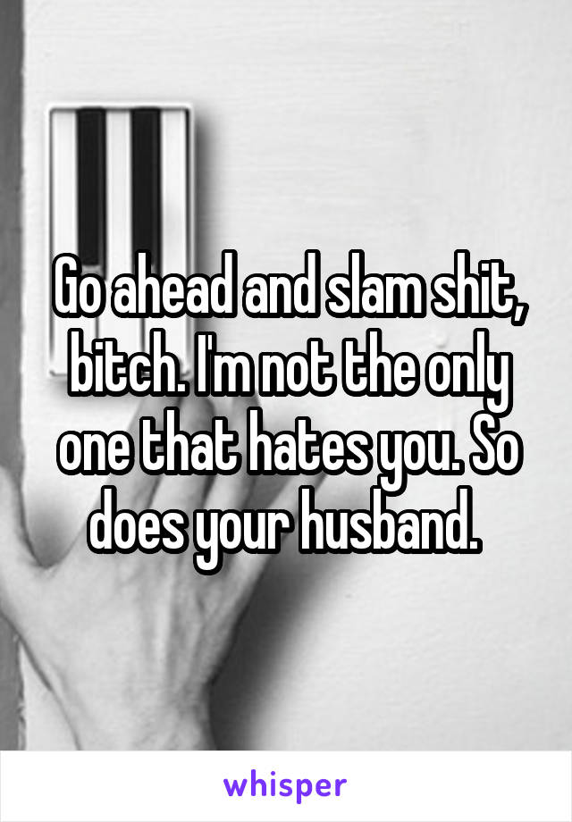 Go ahead and slam shit, bitch. I'm not the only one that hates you. So does your husband. 