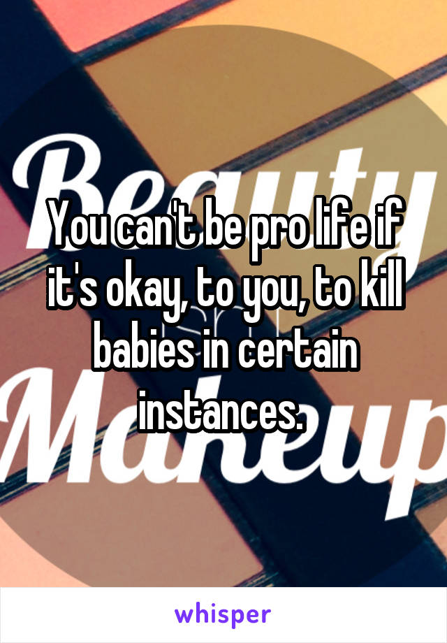 You can't be pro life if it's okay, to you, to kill babies in certain instances. 