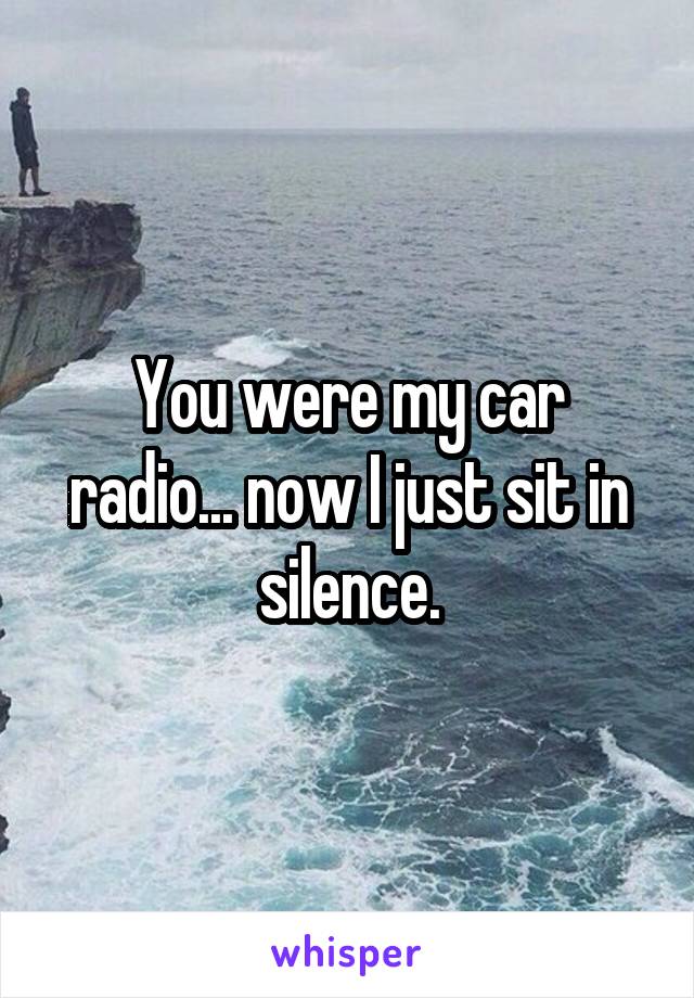 You were my car radio... now I just sit in silence.