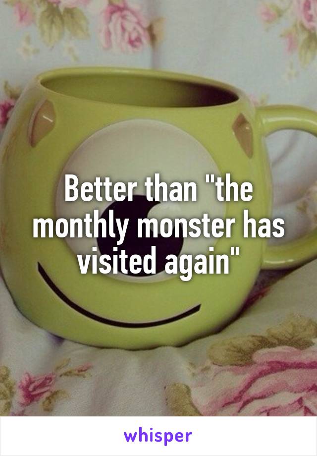 Better than "the monthly monster has visited again"