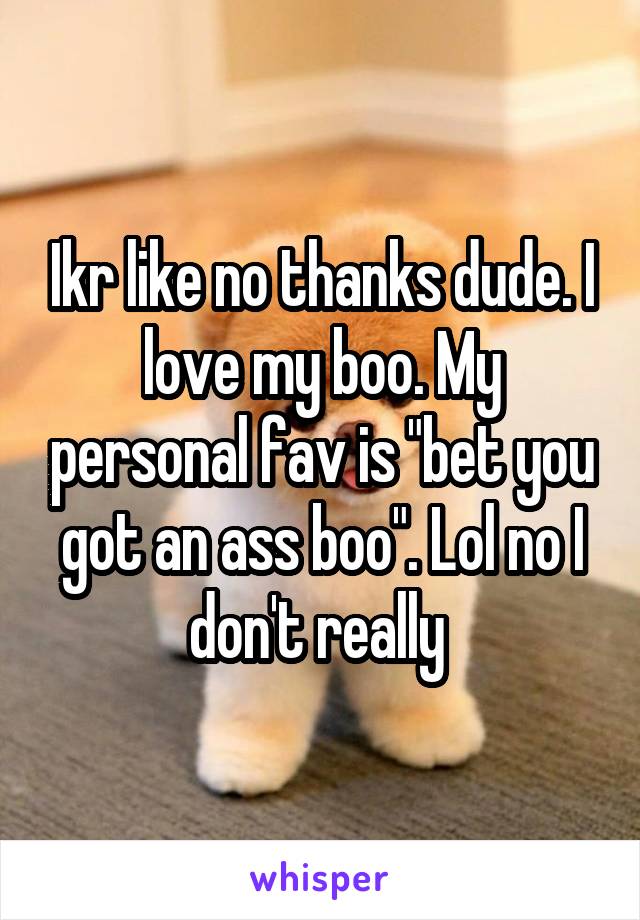 Ikr like no thanks dude. I love my boo. My personal fav is "bet you got an ass boo". Lol no I don't really 