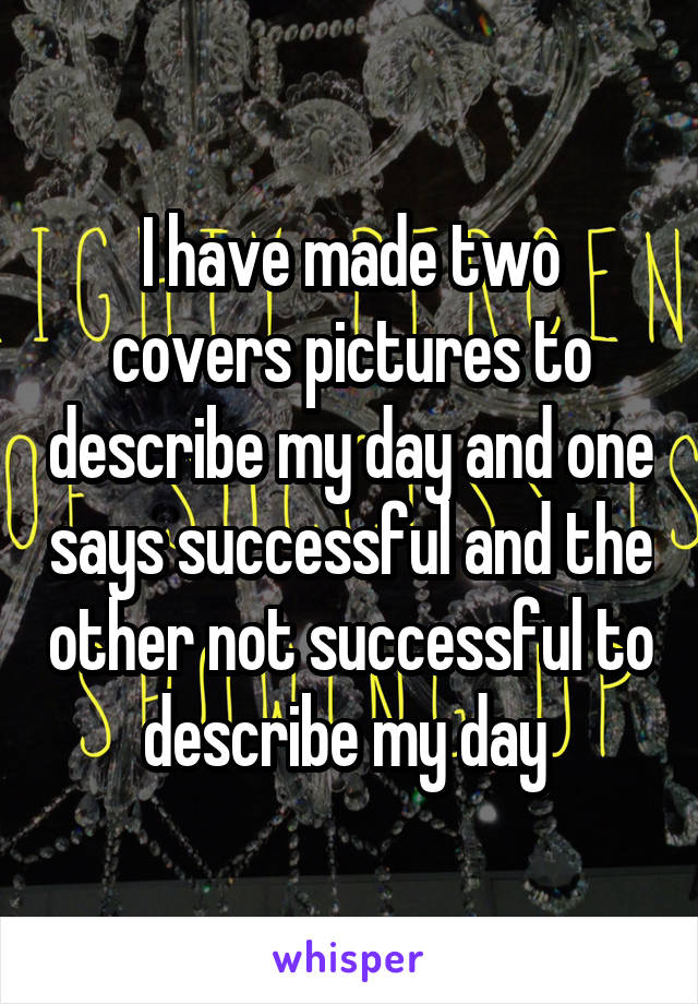 I have made two covers pictures to describe my day and one says successful and the other not successful to describe my day 