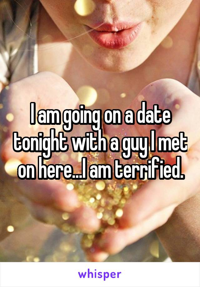 I am going on a date tonight with a guy I met on here...I am terrified.