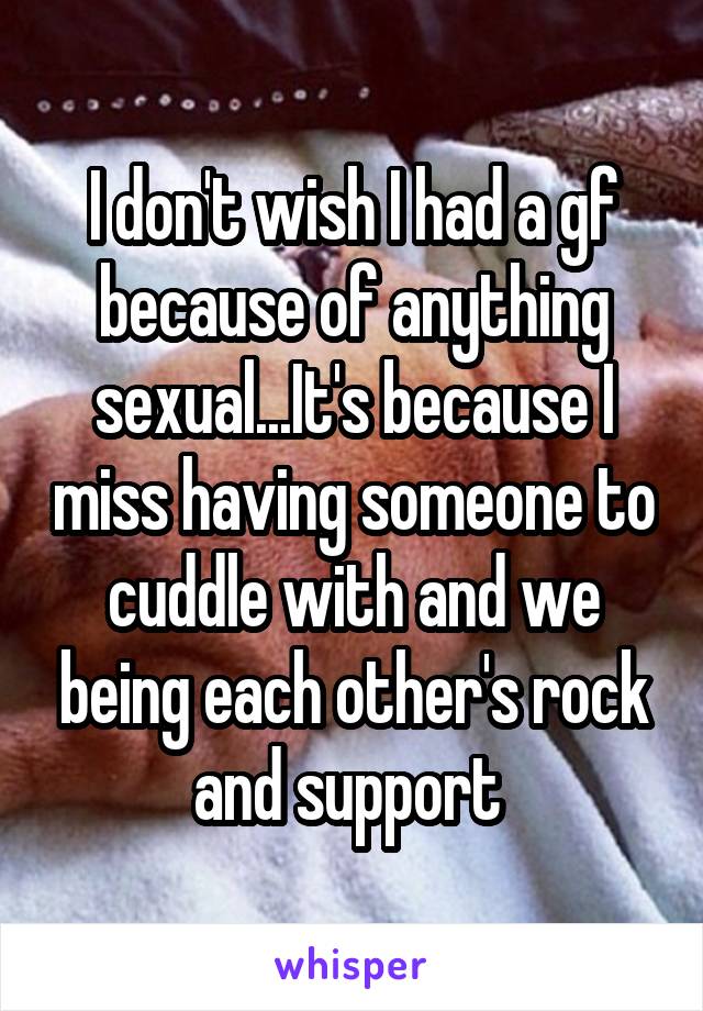 I don't wish I had a gf because of anything sexual...It's because I miss having someone to cuddle with and we being each other's rock and support 