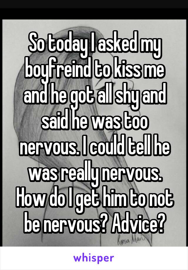 So today I asked my boyfreind to kiss me and he got all shy and said he was too nervous. I could tell he was really nervous. How do I get him to not be nervous? Advice?