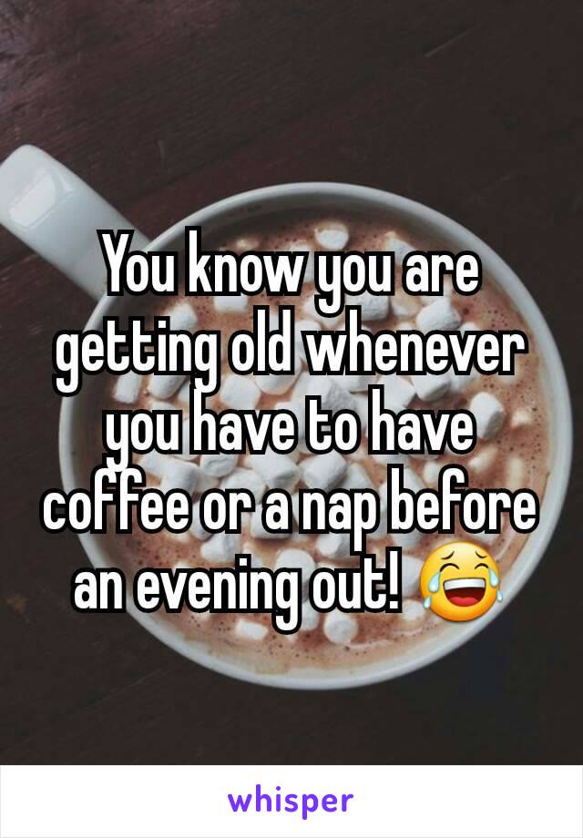 You know you are getting old whenever you have to have coffee or a nap before an evening out! 😂