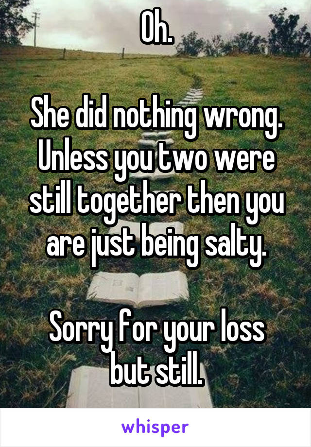 Oh.

She did nothing wrong. Unless you two were still together then you are just being salty.

Sorry for your loss but still.
