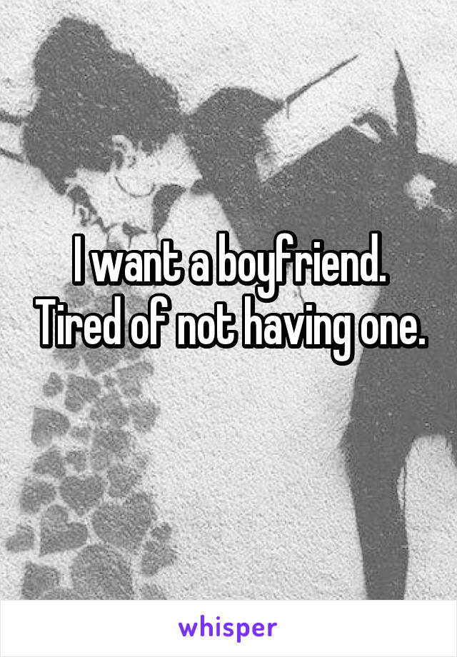 I want a boyfriend. Tired of not having one. 