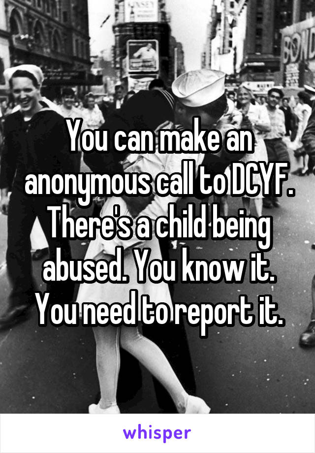 You can make an anonymous call to DCYF. There's a child being abused. You know it. You need to report it.