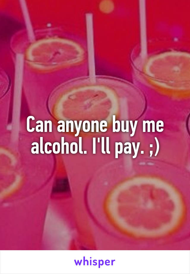 Can anyone buy me alcohol. I'll pay. ;)