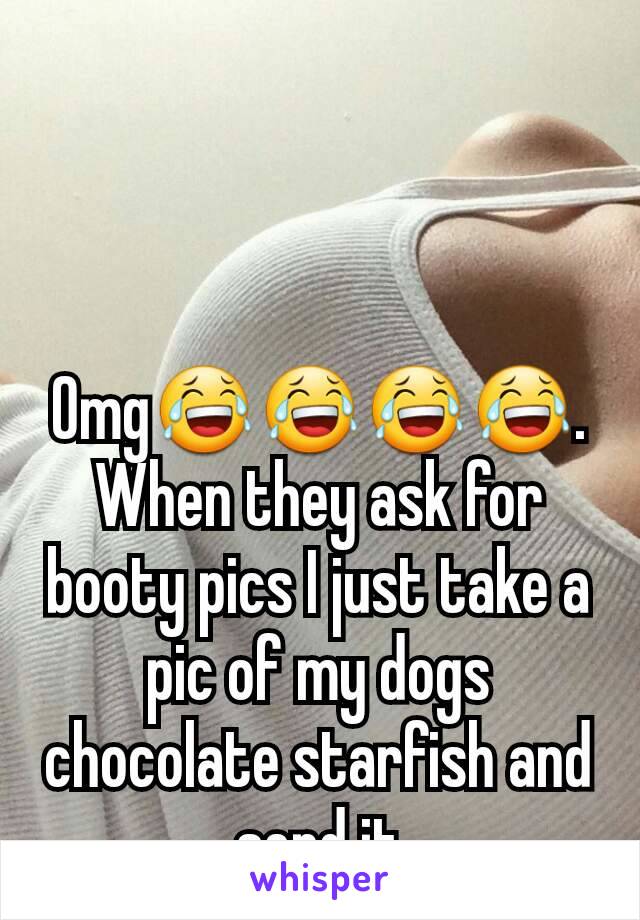 Omg😂😂😂😂. When they ask for booty pics I just take a pic of my dogs chocolate starfish and send it