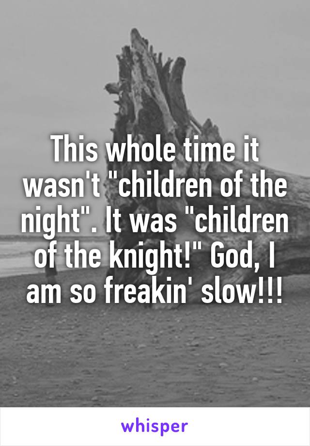 This whole time it wasn't "children of the night". It was "children of the knight!" God, I am so freakin' slow!!!