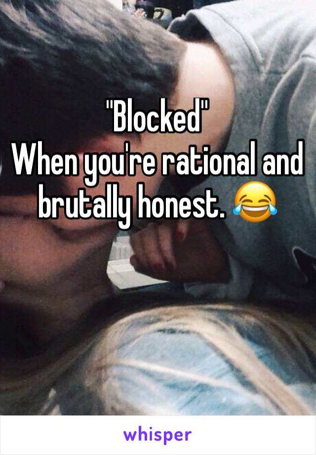 "Blocked"
When you're rational and brutally honest. 😂