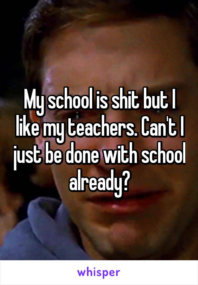 My school is shit but I like my teachers. Can't I just be done with school already?