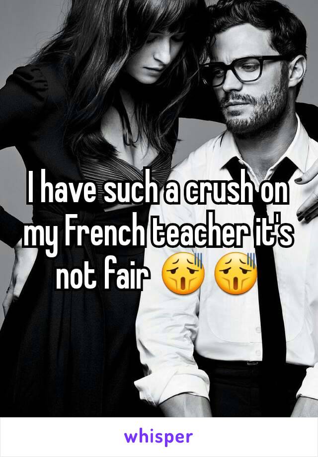 I have such a crush on my French teacher it's not fair 😫😫