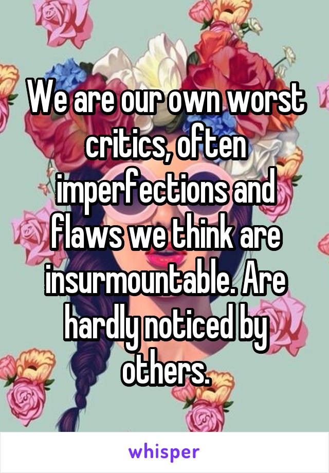 We are our own worst critics, often imperfections and flaws we think are insurmountable. Are hardly noticed by others.