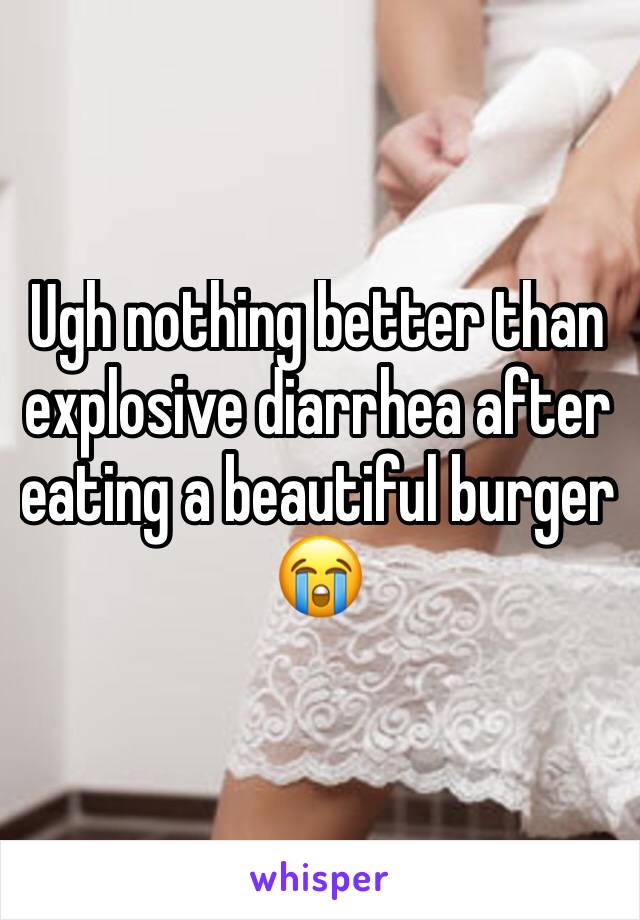 Ugh nothing better than explosive diarrhea after eating a beautiful burger 😭