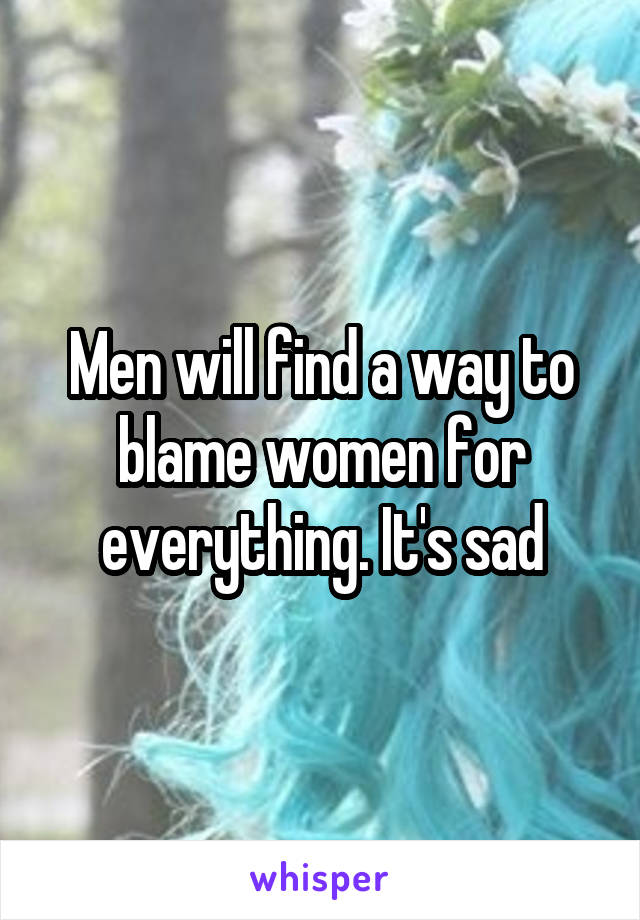 Men will find a way to blame women for everything. It's sad