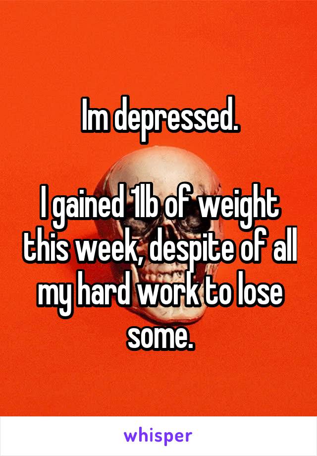 Im depressed.

I gained 1lb of weight this week, despite of all my hard work to lose some.