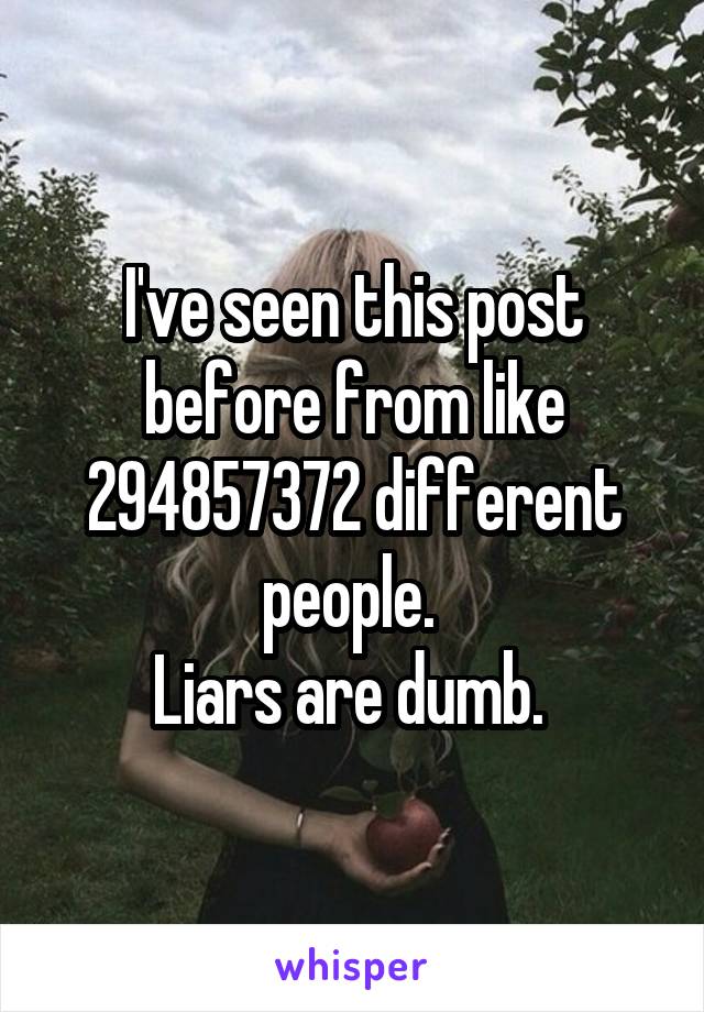 I've seen this post before from like 294857372 different people. 
Liars are dumb. 