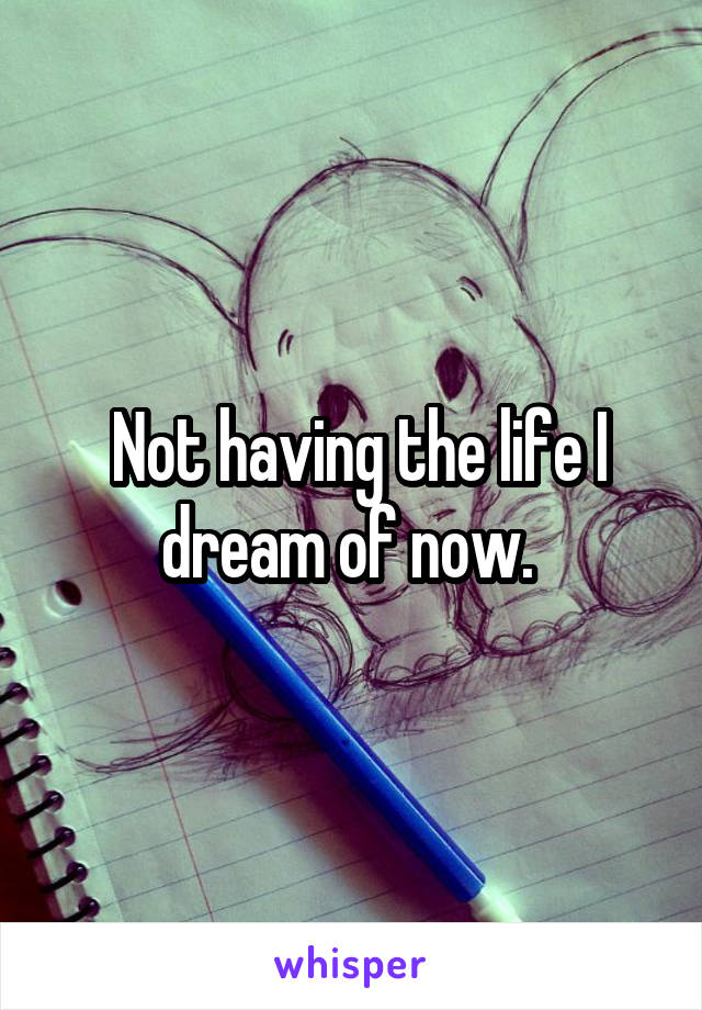  Not having the life I dream of now. 