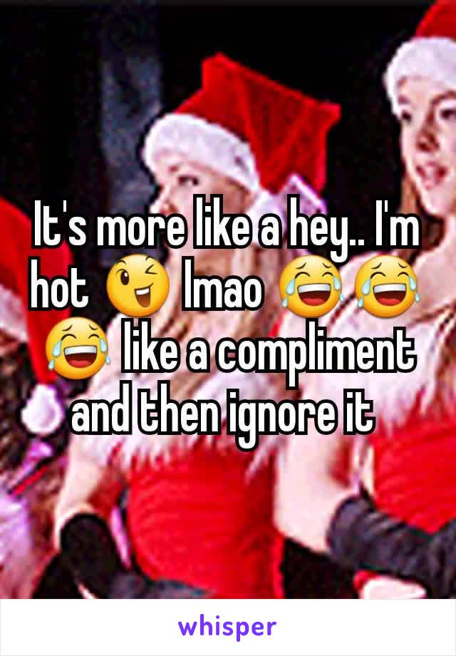 It's more like a hey.. I'm hot 😉 lmao 😂😂😂 like a compliment and then ignore it 