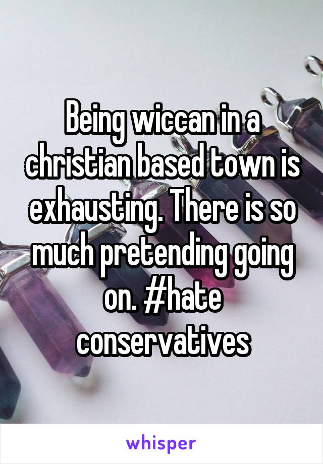 Being wiccan in a christian based town is exhausting. There is so much pretending going on. #hate conservatives