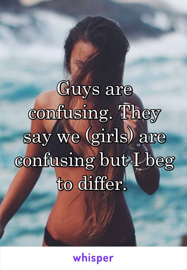 Guys are confusing. They say we (girls) are confusing but I beg to differ. 