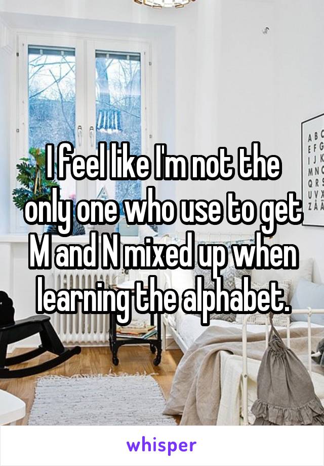 I feel like I'm not the only one who use to get M and N mixed up when learning the alphabet.